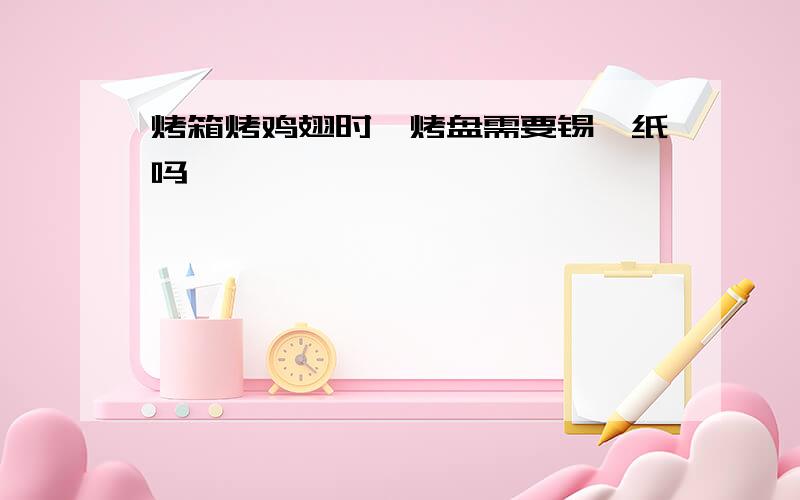 烤箱烤鸡翅时,烤盘需要锡箔纸吗