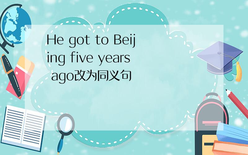 He got to Beijing five years ago改为同义句