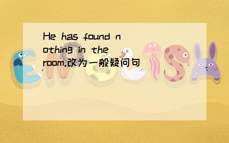 He has found nothing in the room.改为一般疑问句