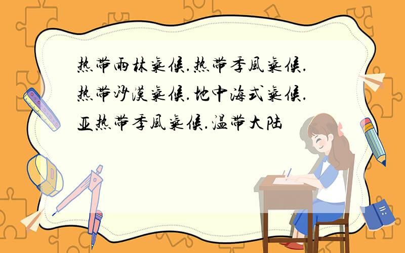 热带雨林气候.热带季风气候.热带沙漠气候.地中海式气候.亚热带季风气候.温带大陆