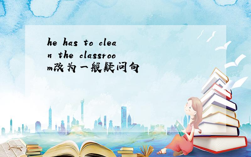 he has to clean the classroom改为一般疑问句