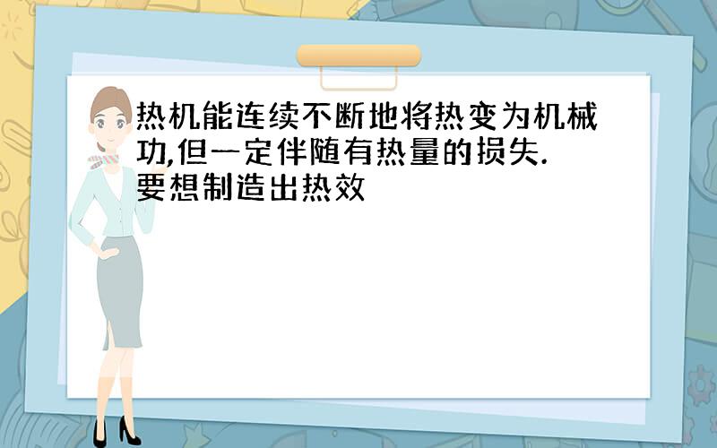 热机能连续不断地将热变为机械功,但一定伴随有热量的损失.要想制造出热效