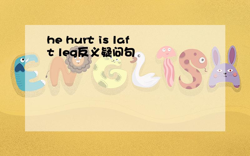 he hurt is laft leg反义疑问句