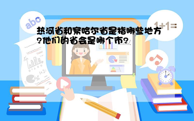 热河省和察哈尔省是指哪些地方?他们的省会是哪个市?