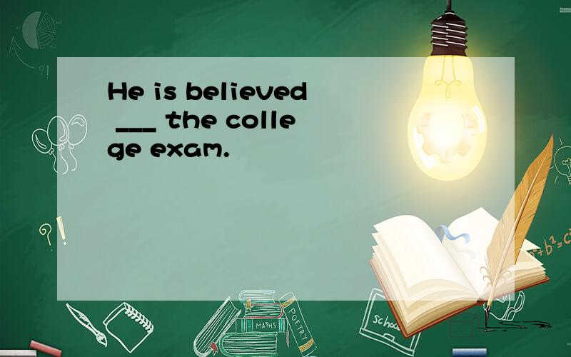 He is believed ___ the college exam.