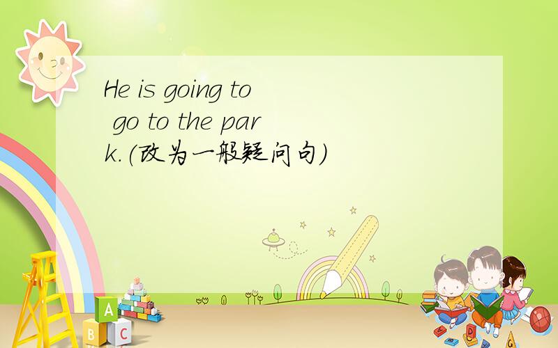 He is going to go to the park.(改为一般疑问句)