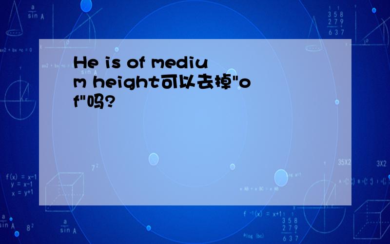 He is of medium height可以去掉"of"吗?