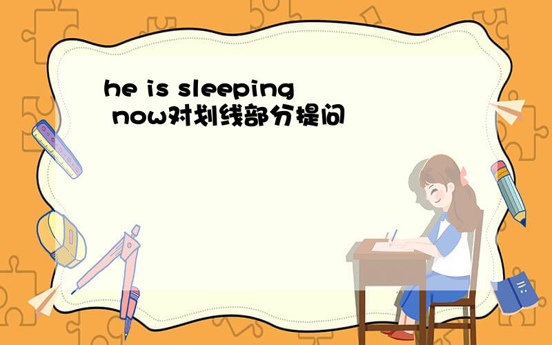 he is sleeping now对划线部分提问