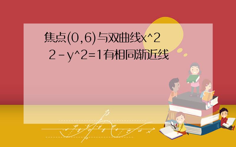 焦点(0,6)与双曲线x^2 2-y^2=1有相同渐近线