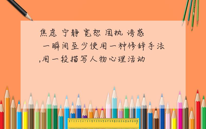 焦虑 宁静 宽恕 固执 诱惑 一瞬间至少使用一种修辞手法,用一段描写人物心理活动