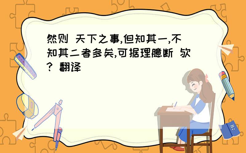 然则 天下之事,但知其一,不知其二者多矣,可据理臆断 欤? 翻译