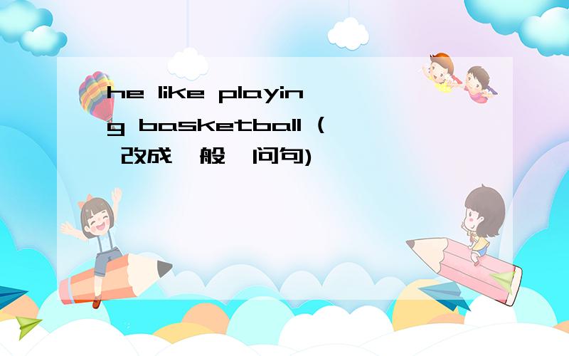 he like playing basketball ( 改成一般一问句)