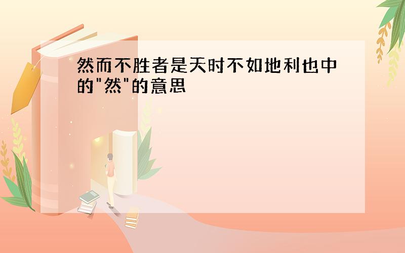 然而不胜者是天时不如地利也中的"然"的意思