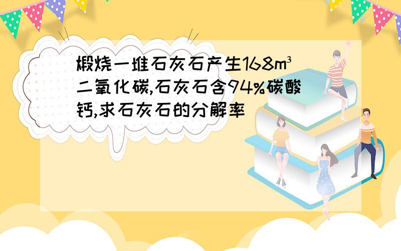 煅烧一堆石灰石产生168m³二氧化碳,石灰石含94%碳酸钙,求石灰石的分解率