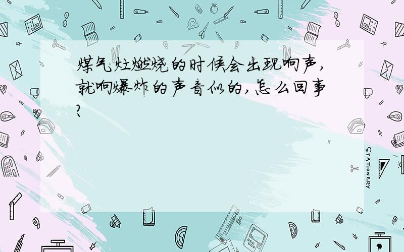 煤气灶燃烧的时候会出现响声,就响爆炸的声音似的,怎么回事?