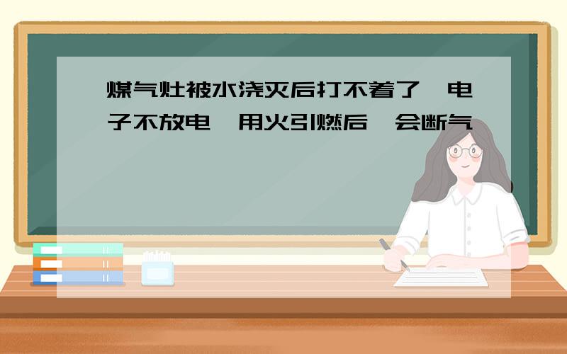 煤气灶被水浇灭后打不着了,电子不放电,用火引燃后一会断气