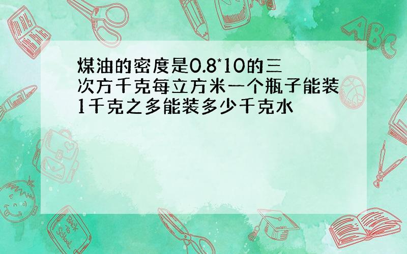 煤油的密度是0.8*10的三次方千克每立方米一个瓶子能装1千克之多能装多少千克水