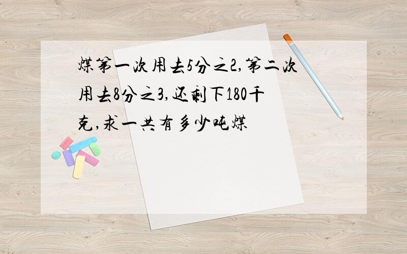 煤第一次用去5分之2,第二次用去8分之3,还剩下180千克,求一共有多少吨煤