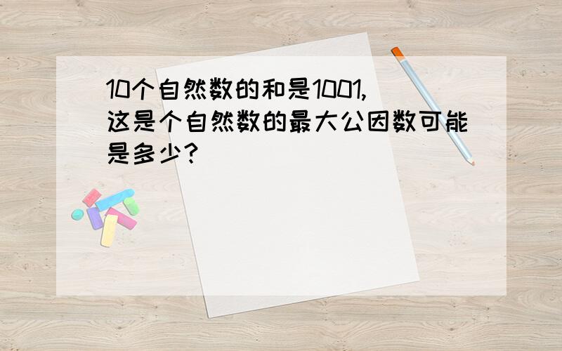 10个自然数的和是1001,这是个自然数的最大公因数可能是多少?