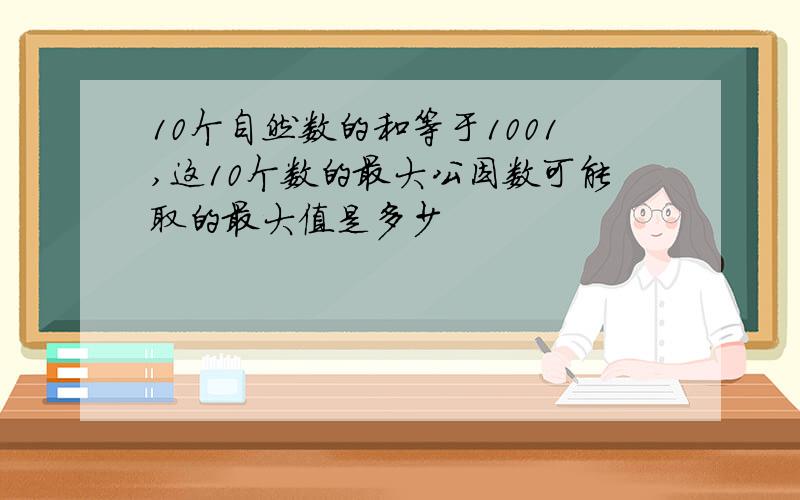 10个自然数的和等于1001,这10个数的最大公因数可能取的最大值是多少