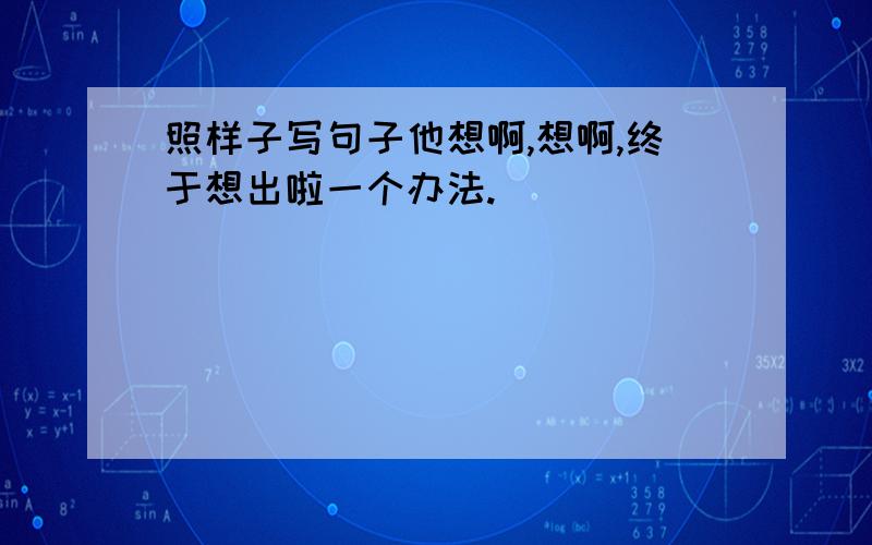 照样子写句子他想啊,想啊,终于想出啦一个办法.