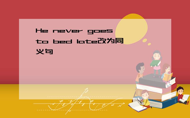 He never goes to bed late改为同义句