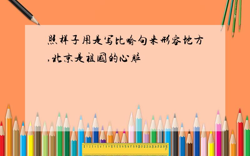 照样子用是写比喻句来形容地方,北京是祖国的心脏