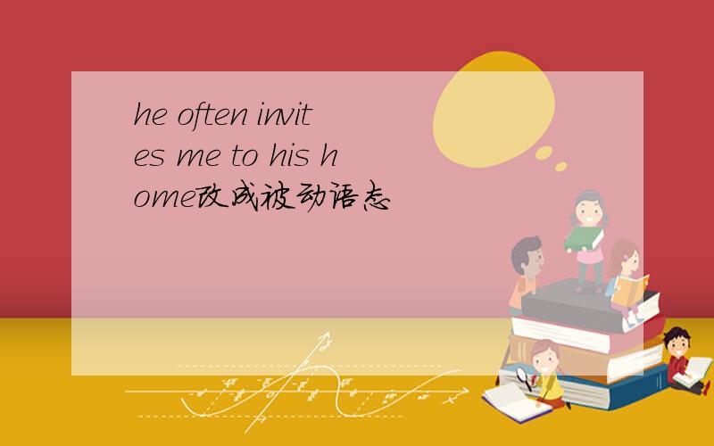 he often invites me to his home改成被动语态