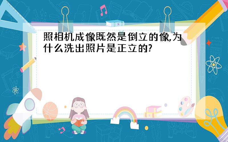 照相机成像既然是倒立的像,为什么洗出照片是正立的?