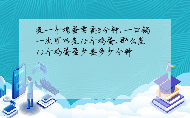 煮一个鸡蛋需要8分钟,一口锅一次可以煮15个鸡蛋,那么煮12个鸡蛋至少要多少分钟