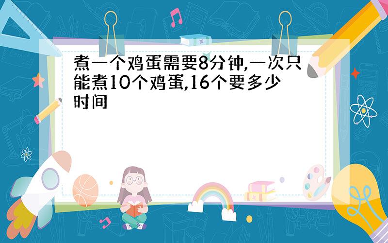 煮一个鸡蛋需要8分钟,一次只能煮10个鸡蛋,16个要多少时间