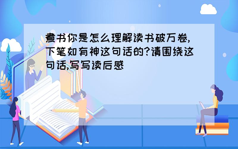 煮书你是怎么理解读书破万卷,下笔如有神这句话的?请围绕这句话,写写读后感