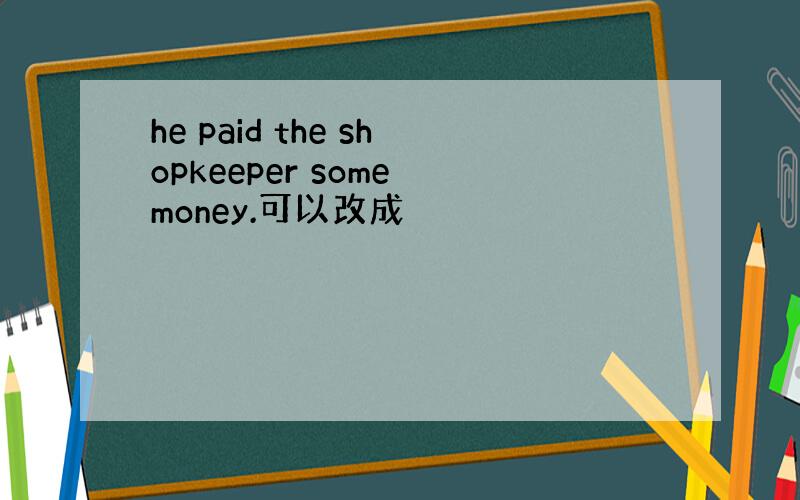 he paid the shopkeeper some money.可以改成