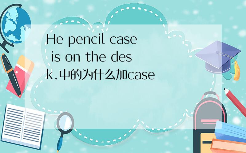 He pencil case is on the desk.中的为什么加case