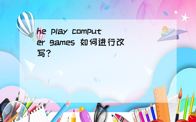 he play computer games 如何进行改写?