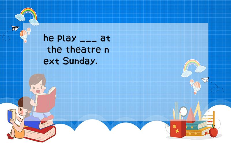 he play ___ at the theatre next Sunday.