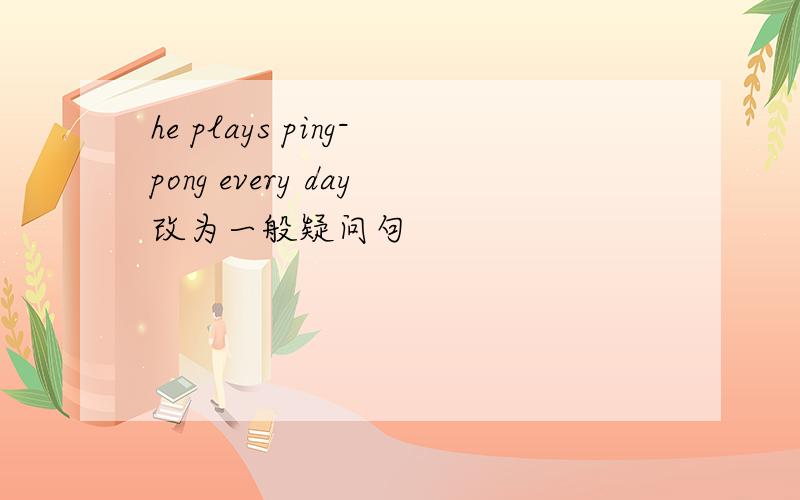 he plays ping-pong every day改为一般疑问句