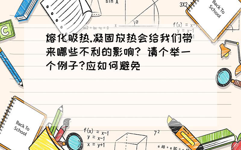 熔化吸热.凝固放热会给我们带来哪些不利的影响? 请个举一个例子?应如何避免