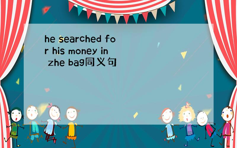 he searched for his money in zhe bag同义句