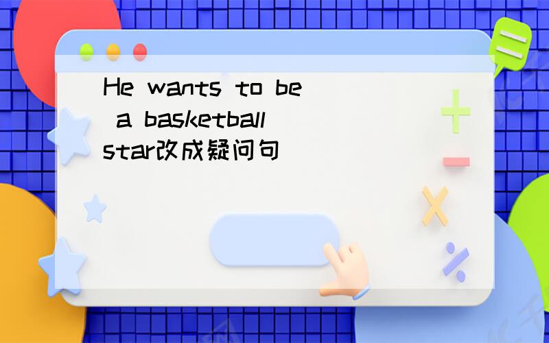 He wants to be a basketball star改成疑问句