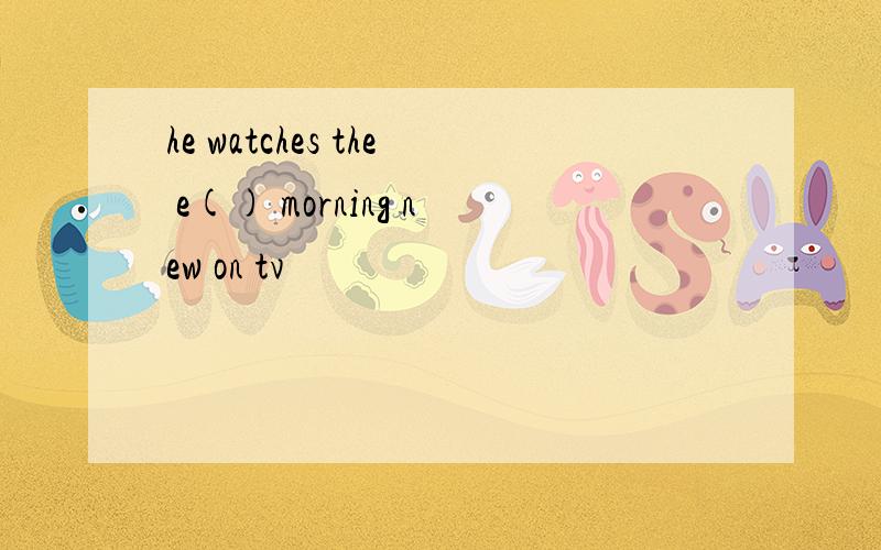 he watches the e() morning new on tv