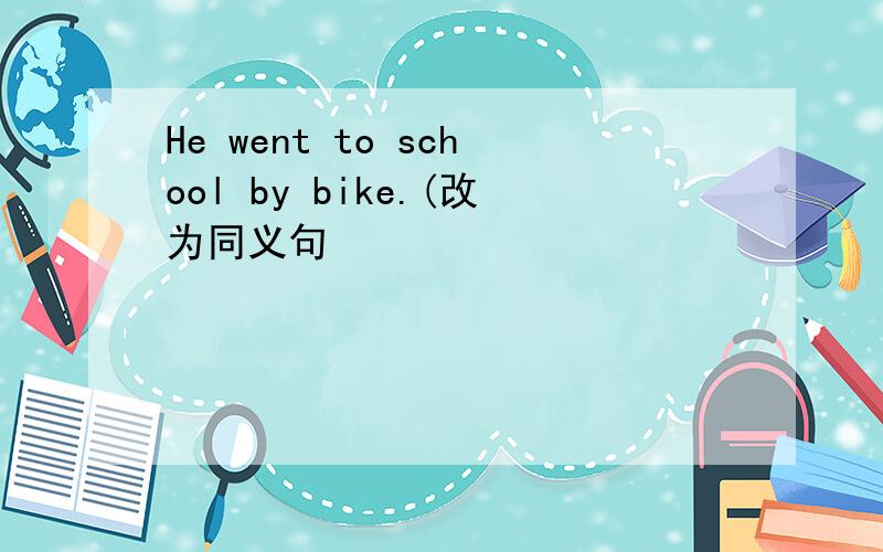 He went to school by bike.(改为同义句