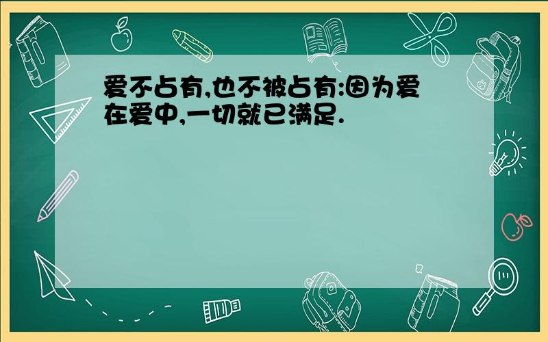 爱不占有,也不被占有:因为爱在爱中,一切就已满足.