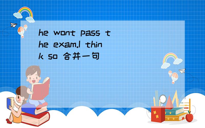 he wont pass the exam.I think so 合并一句