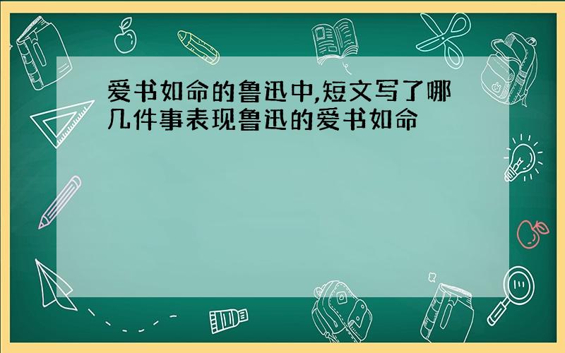 爱书如命的鲁迅中,短文写了哪几件事表现鲁迅的爱书如命