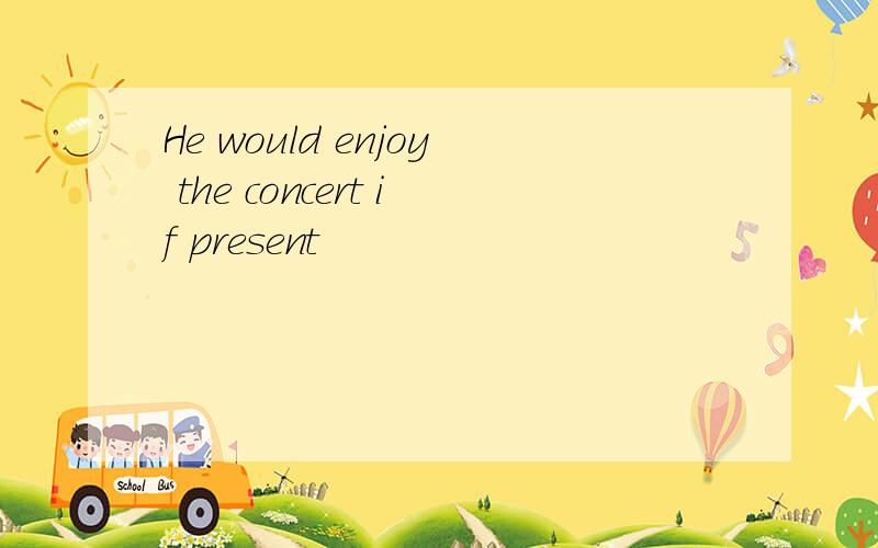 He would enjoy the concert if present