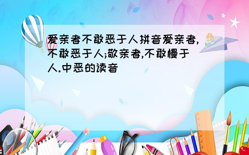 爱亲者不敢恶于人拼音爱亲者,不敢恶于人;敬亲者,不敢慢于人.中恶的读音