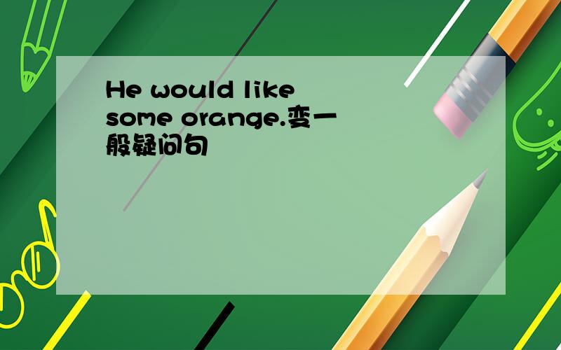 He would like some orange.变一般疑问句