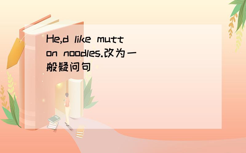 He,d like mutton noodles.改为一般疑问句