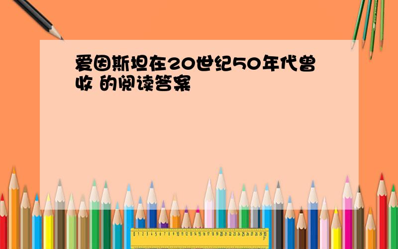 爱因斯坦在20世纪50年代曾收 的阅读答案